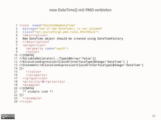 new DateTime() mit PMD verbieten


 1   <rule name="DontUseNewDateTime"
 2     message="Use of new DateTime() is not allowed"
 3     class="net.sourceforge.pmd.rules.XPathRule">
 4     <description>
 5     New DateTime object should be created using DateTimeFactory
 6     </description>
 7     <properties>
 8       <property name="xpath">
 9       <value>
10   <![CDATA[
11   //VariableDeclarator[../Type[@Array='false']]
12   //AllocationExpression/ClassOrInterfaceType[@Image='DateTime'] |
13   //Statement//AllocationExpression/ClassOrInterfaceType[@Image='DateTime']
14   ]]>
15       </value>
16       </property>
17     </properties>
18     <priority>3</priority>
19     <example>
20   <![CDATA[
21     /* example code */
22   ]]>
23     </example>
24   </rule>




                                                                                 19
 