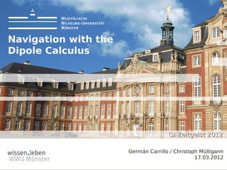 Navigation with the
Dipole Calculus




                                     GI Zeitgeist 2012

                      Germán Carrillo / Christoph Mülligann
                                                17.03.2012
 