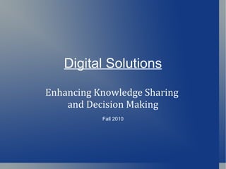 Digital Solutions

Enhancing Knowledge Sharing
    and Decision Making
           Fall 2010
 