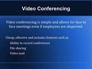 Video Conferencing

Video conferencing is simple and allows for face to
  face meetings even if employees are dispersed.

Cheap, effective and includes features such as
   Ability to record conferences
   File sharing
   Video mail
 