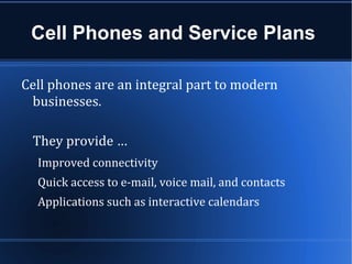 Cell Phones and Service Plans

Cell phones are an integral part to modern
 businesses.

 They provide …
  Improved connectivity
  Quick access to e-mail, voice mail, and contacts
  Applications such as interactive calendars
 