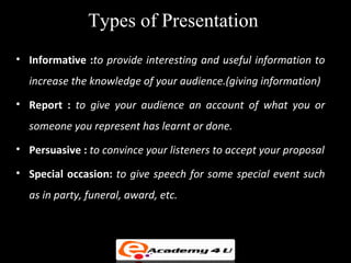 Types of Presentation
• Informative :to provide interesting and useful information to
  increase the knowledge of your aud...