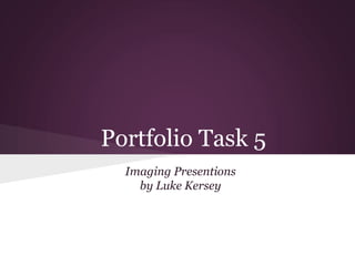Portfolio Task 5
  Imaging Presentions
    by Luke Kersey
 