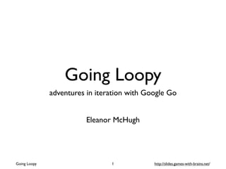 Going Loopy
              adventures in iteration with Google Go


                         Eleanor McHugh




Going Loopy                     1            http://slides.games-with-brains.net/
 