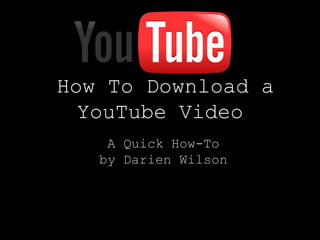 How To Download a
  YouTube Video
    A Quick How-To
   by Darien Wilson
 