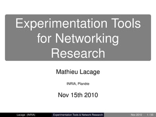Experimentation Tools
   for Networking
      Research
                   Mathieu Lacage
                           INRIA, Planète


                    Nov 15th 2010


Lacage (INRIA)   Experimentation Tools & Network Research   Nov 2010   1 / 55
 