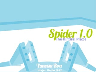 Spider 1.0
            The Virtual Maze




Vanessa Roa
Major Studio 2012
 