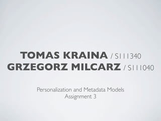 TOMAS KRAINA / S111340
GRZEGORZ MILCARZ / S111040

     Personalization and Metadata Models
                 Assignment 3
 