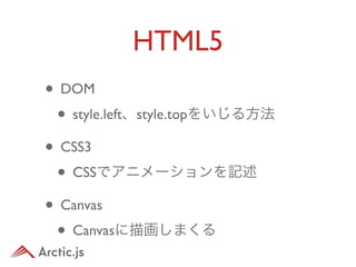 HTML5
• DOM
 • style.left、style.topをいじる方法
• CSS3
 • CSSでアニメーションを記述
• Canvas
 • Canvasに描画しまくる
 