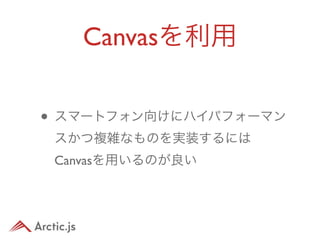 Canvasを利用


• スマートフォン向けにハイパフォーマン
 スかつ複雑なものを実装するには
 Canvasを用いるのが良い
 