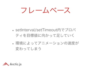 フレームベース

• setInterval/setTimeout内でプロパ
 ティを目標値に向かって足していく

• 環境によってアニメーションの速度が
 変わってしまう
 