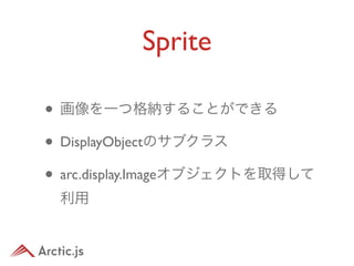Sprite

• 画像を一つ格納することができる
• DisplayObjectのサブクラス
• arc.display.Imageオブジェクトを取得して
 利用
 