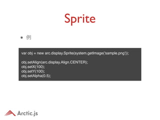 Sprite
•   例


var obj = new arc.display.Sprite(system.getImage('sample.png'));

obj.setAlign(arc.display.Align.CENTER);
obj.setX(100);
obj.setY(100);
obj.setAlpha(0.5);
 