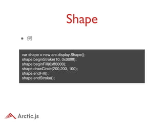 Shape
•   例


var shape = new arc.display.Shape();
shape.beginStroke(10, 0x00ffff);
shape.beginFill(0xff0000);
shape.drawCircle(200,200, 100);
shape.endFill();
shape.endStroke();
 