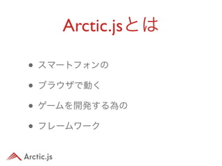 Arctic.jsとは

• スマートフォンの
• ブラウザで動く
• ゲームを開発する為の
• フレームワーク
 