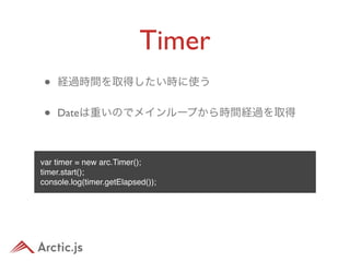 Timer
 •   経過時間を取得したい時に使う


 •   Dateは重いのでメインループから時間経過を取得



var timer = new arc.Timer();
timer.start();
console.log(timer.getElapsed());
 