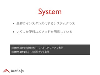 System
•   最初にインスタンス化するシステムクラス

•   いくつか便利なメソッドを用意している




system.setFullScreen();   //フルスクリーンで表示
system.getFps();   //実測FPSを取得
 