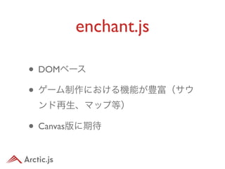 enchant.js

• DOMベース
• ゲーム制作における機能が豊富（サウ
 ンド再生、マップ等）

• Canvas版に期待
 
