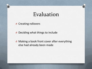 Evaluation
O Creating rollovers


O Deciding what things to include


O Making a book front cover after everything
  else had already been made
 