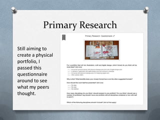 Primary Research

Still aiming to
create a physical
portfolio, I
passed this
questionnaire
around to see
what my peers
thought.
 
