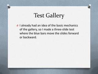 Test Gallery
O I already had an idea of the basic mechanics
  of the gallery, so I made a three-slide test
  where the blue bars move the slides forward
  or backward.
 
