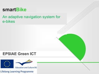 smartBike
smartBike
An adaptive navigation system for
e-bikes


                             Internet Services




EPSIAE Green ICT
 
