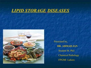 LIPID STORAGE DISEASES




                Presented by,
                   DR. AHMAD JAN
                    Student M. Phil
                    Chemical Pathology
                    FPGMI Lahore
 