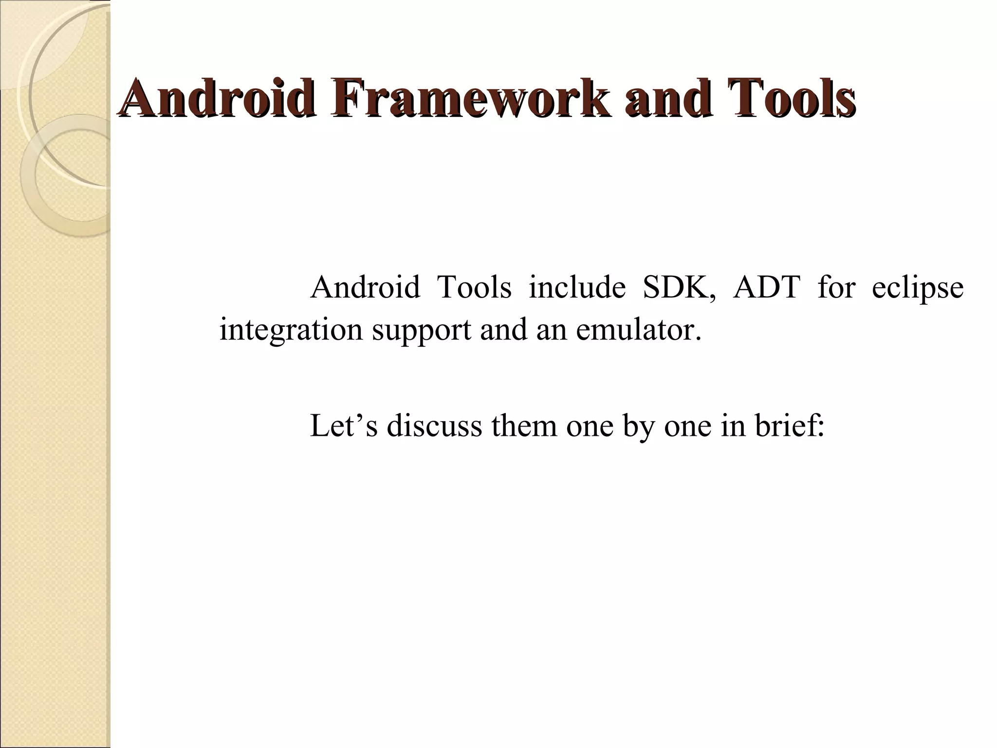 Android Framework and Tools


          Android Tools include SDK, ADT for eclipse
   integration support and an emulator.

        Let’s discuss them one by one in brief:
 