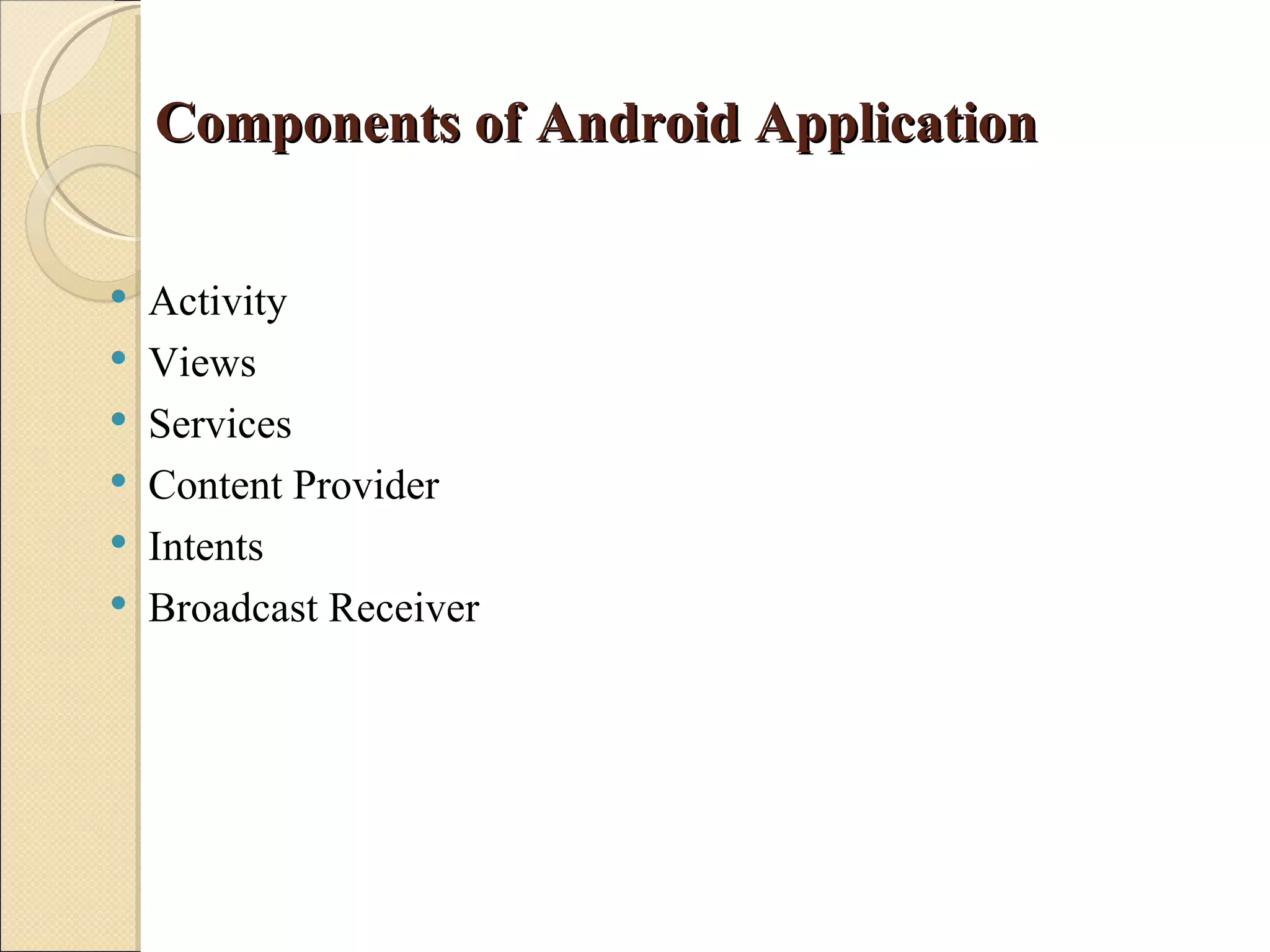Components of Android Application

   Activity
   Views
   Services
   Content Provider
   Intents
   Broadcast Receiver
 