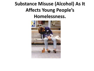 Substance Misuse (Alcohol) As It
    Affects Young People’s
        Homelessness.
 