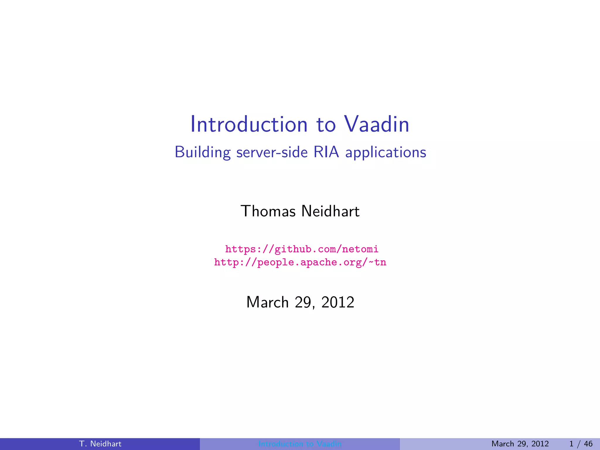 Introduction to Vaadin
              Building server-side RIA applications


                       Thomas Neidhart

                     https://github.com/netomi
                   http://people.apache.org/~tn


                        March 29, 2012




T. Neidhart               Introduction to Vaadin      March 29, 2012   1 / 46
 
