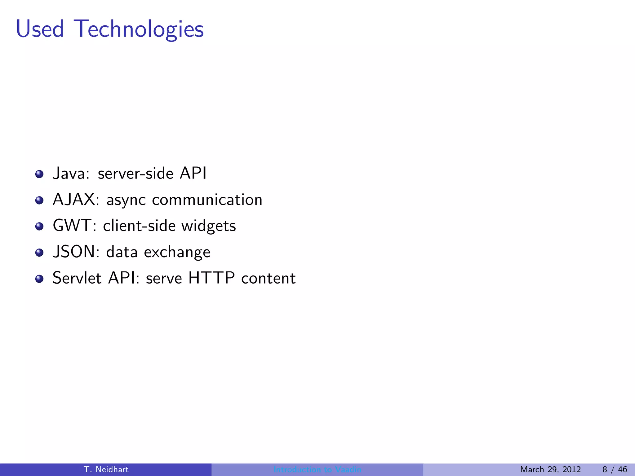 Used Technologies




   Java: server-side API
   AJAX: async communication
   GWT: client-side widgets
   JSON: data exchange
   Servlet API: serve HTTP content




       T. Neidhart             Introduction to Vaadin   March 29, 2012   8 / 46
 
