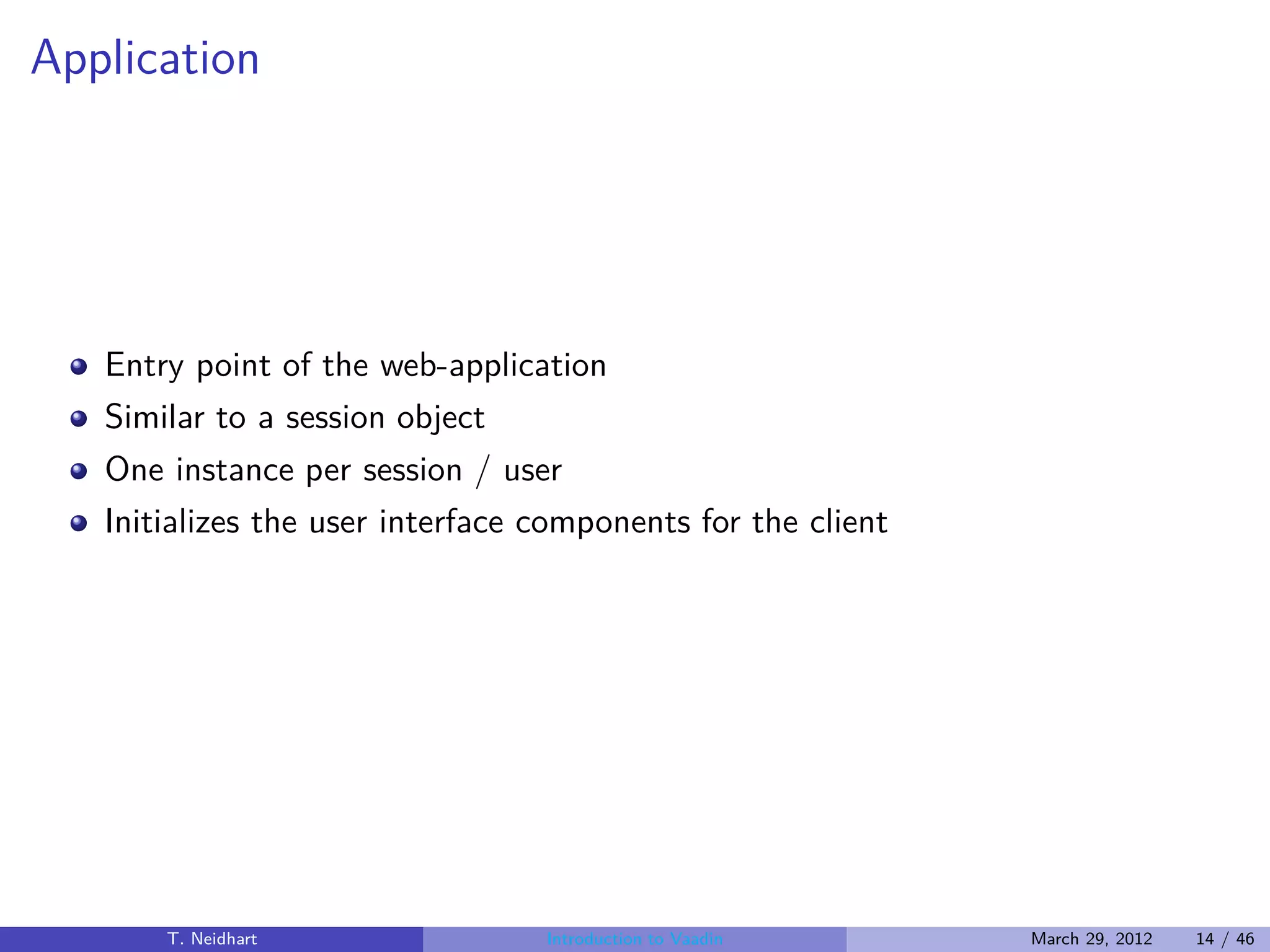 Application




   Entry point of the web-application
   Similar to a session object
   One instance per session / user
   Initializes the user interface components for the client




       T. Neidhart                Introduction to Vaadin      March 29, 2012   14 / 46
 