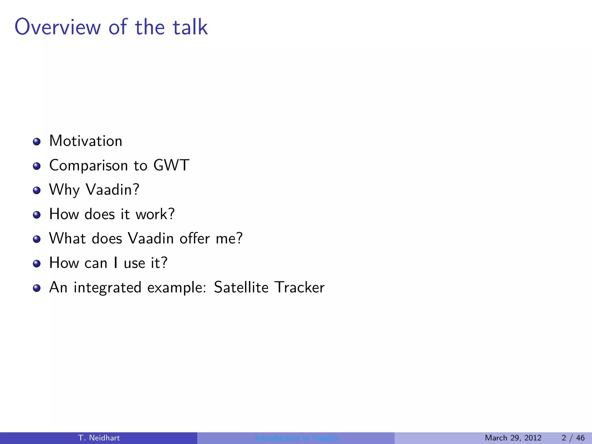 Overview of the talk



   Motivation
   Comparison to GWT
   Why Vaadin?
   How does it work?
   What does Vaadin oﬀer me?
   How can I use it?
   An integrated example: Satellite Tracker




       T. Neidhart              Introduction to Vaadin   March 29, 2012   2 / 46
 