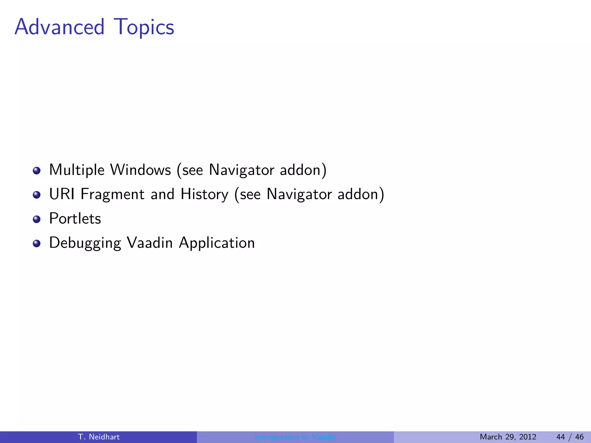 Advanced Topics




   Multiple Windows (see Navigator addon)
   URI Fragment and History (see Navigator addon)
   Portlets
   Debugging Vaadin Application




      T. Neidhart              Introduction to Vaadin   March 29, 2012   44 / 46
 