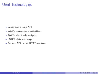 Used Technologies




   Java: server-side API
   AJAX: async communication
   GWT: client-side widgets
   JSON: data exchange
   Servlet API: serve HTTP content




       T. Neidhart             Introduction to Vaadin   March 29, 2012   8 / 46
 