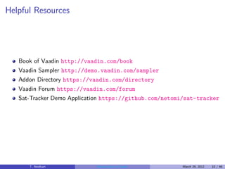 Helpful Resources




   Book of Vaadin http://vaadin.com/book
   Vaadin Sampler http://demo.vaadin.com/sampler
   Addon Directory https://vaadin.com/directory
   Vaadin Forum https://vaadin.com/forum
   Sat-Tracker Demo Application https://github.com/netomi/sat-tracker




      T. Neidhart           Introduction to Vaadin      March 29, 2012   10 / 46
 