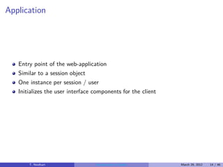 Application




   Entry point of the web-application
   Similar to a session object
   One instance per session / user
   Initializes the user interface components for the client




       T. Neidhart                Introduction to Vaadin      March 29, 2012   14 / 46
 