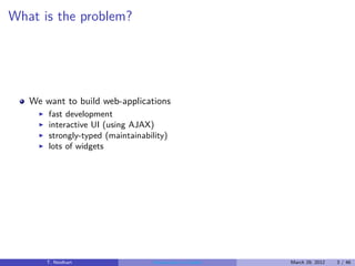 What is the problem?




   We want to build web-applications
     ◮   fast development
     ◮   interactive UI (using AJAX)
     ◮   strongly-typed (maintainability)
     ◮   lots of widgets




         T. Neidhart                 Introduction to Vaadin   March 29, 2012   3 / 46
 