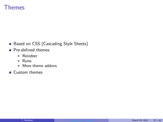 Themes




  Based on CSS (Cascading Style Sheets)
  Pre-deﬁned themes
    ◮   Reindeer
    ◮   Runo
    ◮   More theme addons
  Custom themes




        T. Neidhart           Introduction to Vaadin   March 29, 2012   37 / 46
 