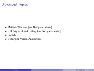 Advanced Topics




   Multiple Windows (see Navigator addon)
   URI Fragment and History (see Navigator addon)
   Portlets
   Debugging Vaadin Application




      T. Neidhart              Introduction to Vaadin   March 29, 2012   44 / 46
 