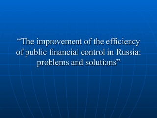 “ The improvement of the efficiency of public financial control in Russia: problems and solutions” 