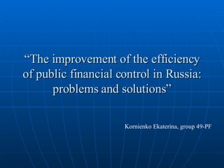 “ The improvement of the efficiency of public financial control in Russia: problems and solutions” Kornienko Ekaterina, group 49-PF 