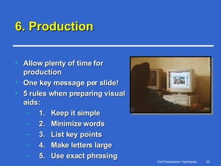 6. Production Allow plenty of time for production One key message per slide! 5 rules when preparing visual aids: 1.  Keep it simple 2.  Minimize words 3.  List key points 4.  Make letters large 5.  Use exact phrasing 
