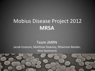 Mobius Disease Project 2012
          MRSA

                Team JMRN
Jacob Couture, Matthew Downey, Rhiannon Reeder,
                 Nick Seminerio
 