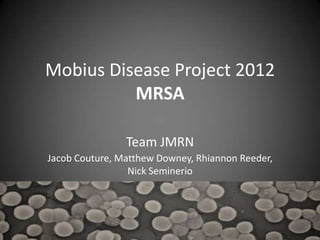 Mobius Disease Project 2012
          MRSA

                Team JMRN
Jacob Couture, Matthew Downey, Rhiannon Reeder,
                 Nick Seminerio
 
