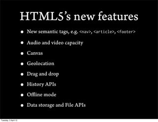 HTML5s new features
                      ? New semantic tags, e.g. <nav>, <article>, <footer>
                      ? Audio and video capacity
                      ? Canvas
                      ? Geolocation
                      ? Drag and drop
                      ? History APIs
                      ? O?ine mode
                      ? Data storage and File APIs
Tuesday, 3 April 12
 