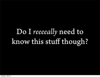 Do I reeeeally need to
                      know this stu? though?


Tuesday, 3 April 12
 