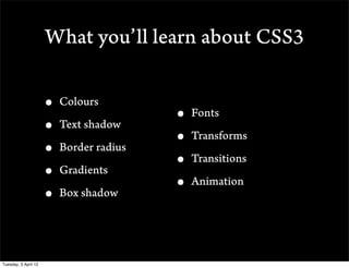 What youll learn about CSS3

                      ? Colours
                                        ? Fonts
                      ? Text shadow
                                        ? Transforms
                      ? Border radius
                                        ? Transitions
                      ? Gradients
                                        ? Animation
                      ? Box shadow


Tuesday, 3 April 12
 