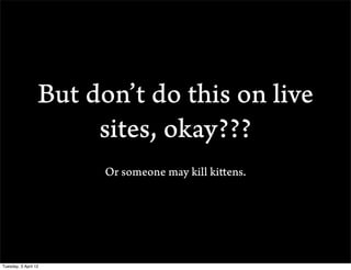 But dont do this on live
                       sites, okay???
                        Or someone may kill kittens.




Tuesday, 3 April 12
 